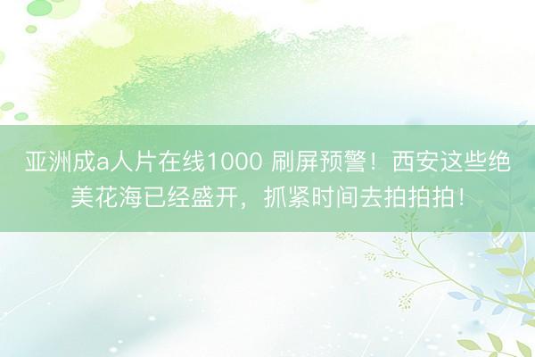 亚洲成a人片在线1000 刷屏预警！西安这些绝美花海已经盛开，抓紧时间去拍拍拍！