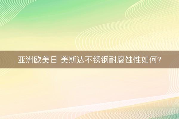 亚洲欧美日 美斯达不锈钢耐腐蚀性如何？