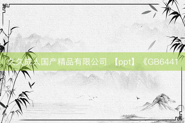 久久成人国产精品有限公司 【ppt】《GB6441