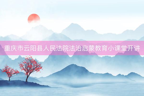 重庆市云阳县人民法院法治启蒙教育小课堂开讲
