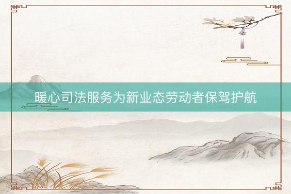 暖心司法服务为新业态劳动者保驾护航
