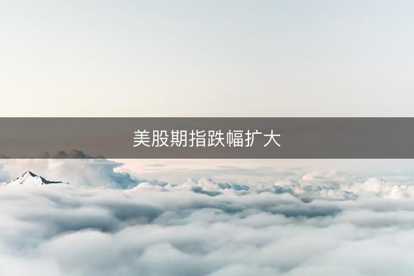 美股期指跌幅扩大