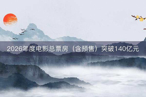 2026年度电影总票房（含预售）突破140亿元