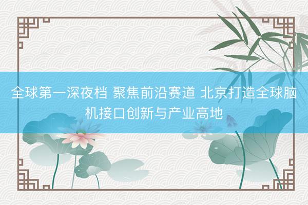 全球第一深夜档 聚焦前沿赛道 北京打造全球脑机接口创新与产业高地