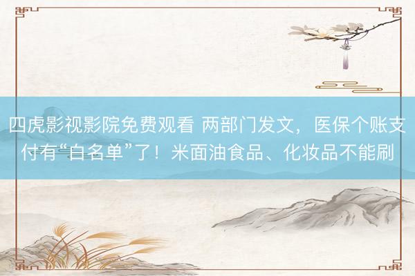 四虎影视影院免费观看 两部门发文，医保个账支付有“白名单”了！米面油食品、化妆品不能刷