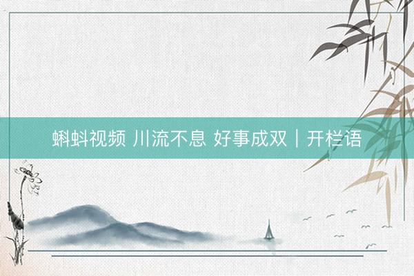 蝌蚪视频 川流不息 好事成双｜开栏语