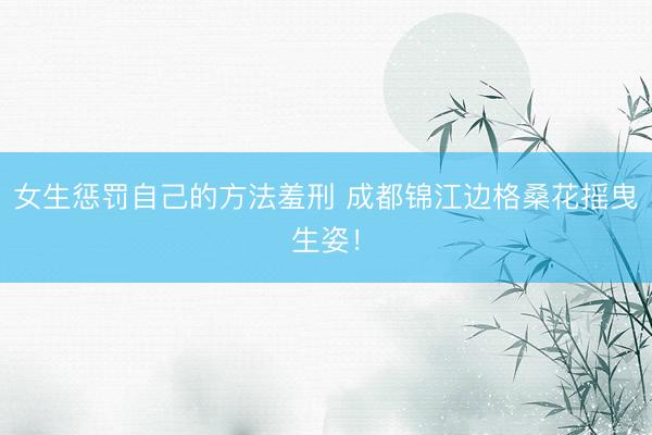 女生惩罚自己的方法羞刑 成都锦江边格桑花摇曳生姿！