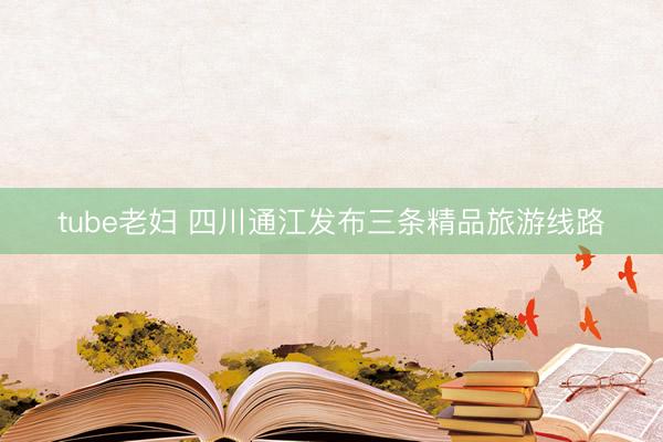 tube老妇 四川通江发布三条精品旅游线路