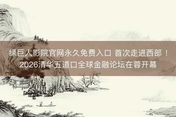 绿巨人影院官网永久免费入口 首次走进西部 ！2026清华五道口全球金融论坛在蓉开幕