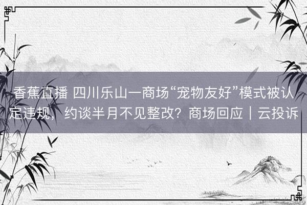 香蕉直播 四川乐山一商场“宠物友好”模式被认定违规，约谈半月不见整改？商场回应｜云投诉