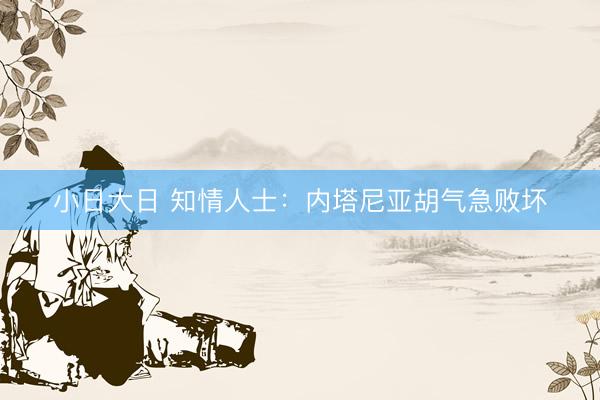 小日大日 知情人士：内塔尼亚胡气急败坏