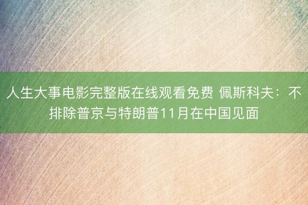 人生大事电影完整版在线观看免费 佩斯科夫：不排除普京与特朗普11月在中国见面
