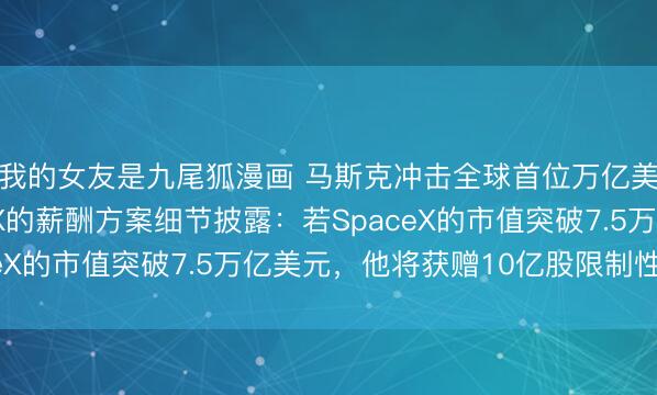 我的女友是九尾狐漫画 马斯克冲击全球首位万亿美元富翁，在SpaceX的薪酬方案细节披露：若SpaceX的市值突破7.5万亿美元，他将获赠10亿股限制性股票