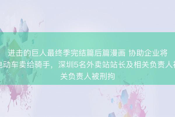 进击的巨人最终季完结篇后篇漫画 协助企业将超标电动车卖给骑手,深圳5名外卖站站长及相关负责人被刑拘