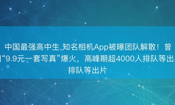 中国最强高中生 知名相机App被曝团队解散！曾因“9.9元一套写真”爆火，高峰期超4000人排队等出片
