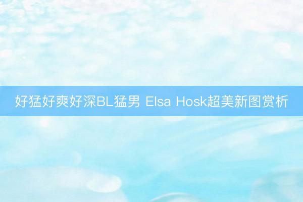 好猛好爽好深BL猛男 Elsa Hosk超美新图赏析