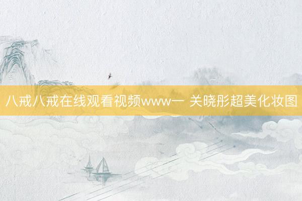 八戒八戒在线观看视频www一 关晓彤超美化妆图