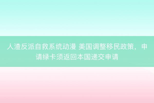 人渣反派自救系统动漫 美国调整移民政策，申请绿卡须返回本国递交申请