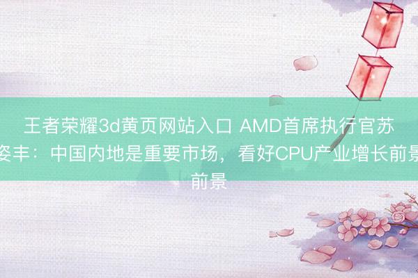 王者荣耀3d黄页网站入口 AMD首席执行官苏姿丰:中国内地是重要市场,看好CPU产业增长前景