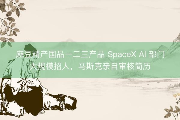 麻豆精产国品一二三产品 SpaceX AI 部门大规模招人，马斯克亲自审核简历
