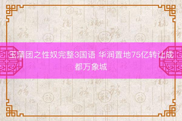 玉蒲团之性奴完整3国语 华润置地75亿转让成都万象城