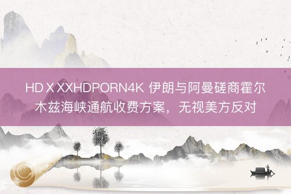 HDⅩXXHDPORN4K 伊朗与阿曼磋商霍尔木兹海峡通航收费方案，无视美方反对