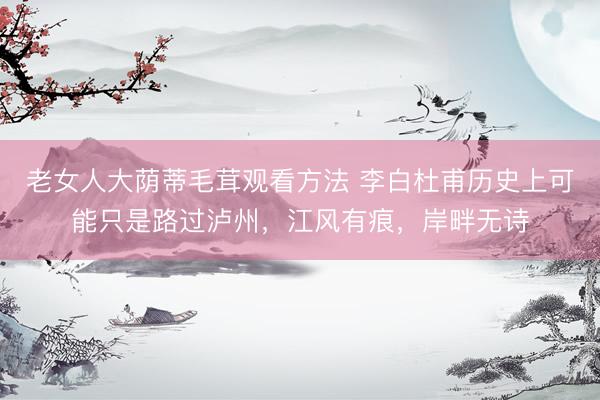 老女人大荫蒂毛茸观看方法 李白杜甫历史上可能只是路过泸州，江风有痕，岸畔无诗