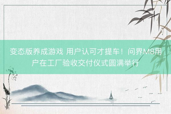 变态版养成游戏 用户认可才提车!问界M8用户在工厂验收交付仪式圆满举行
