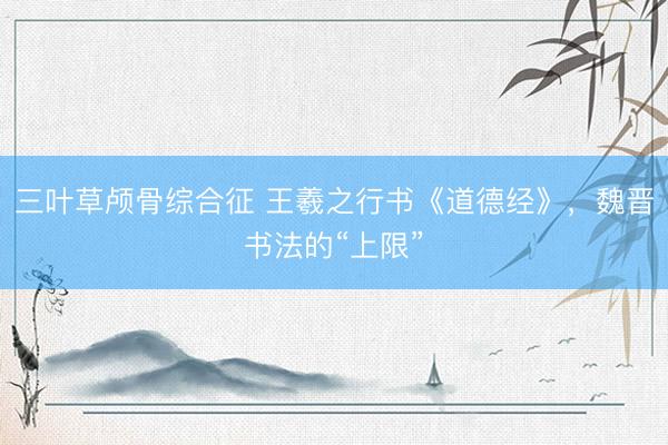 三叶草颅骨综合征 王羲之行书《道德经》，魏晋书法的“上限”