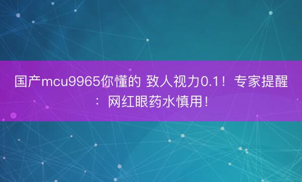 国产mcu9965你懂的 致人视力0.1！专家提醒：网红眼药水慎用！