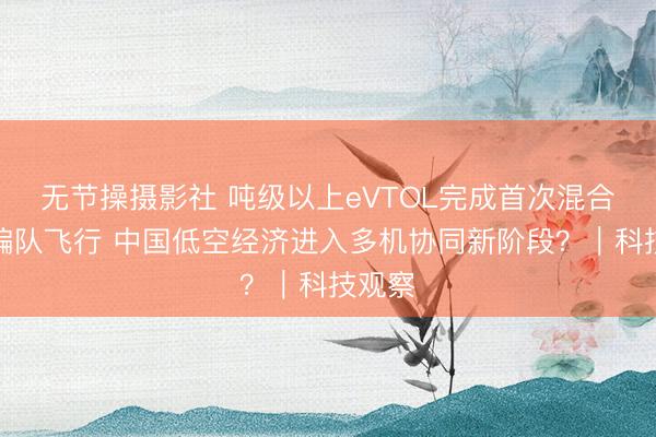 无节操摄影社 吨级以上eVTOL完成首次混合三机编队飞行 中国低空经济进入多机协同新阶段？｜科技观察