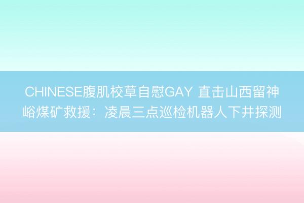 CHINESE腹肌校草自慰GAY 直击山西留神峪煤矿救援：凌晨三点巡检机器人下井探测