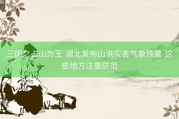 三国之占山为王 湖北发布山洪灾害气象预警 这些地方注意防范