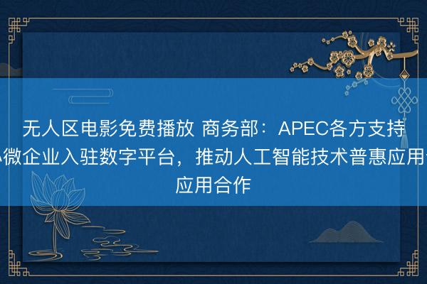 无人区电影免费播放 商务部：APEC各方支持中小微企业入驻数字平台，推动人工智能技术普惠应用合作
