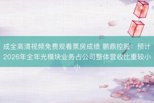 成全高清视频免费观看票房成绩 鹏鼎控股：预计2026年全年光模块业务占公司整体营收比重较小