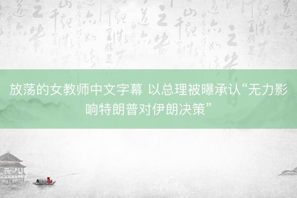 放荡的女教师中文字幕 以总理被曝承认“无力影响特朗普对伊朗决策”