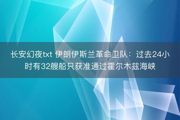长安幻夜txt 伊朗伊斯兰革命卫队：过去24小时有32艘船只获准通过霍尔木兹海峡
