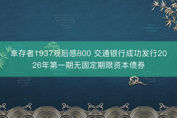 幸存者1937观后感800 交通银行成功发行2026年第一期无固定期限资本债券