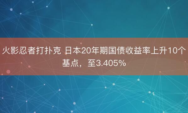 火影忍者打扑克 日本20年期国债收益率上升10个基点，至3.405%