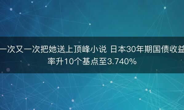 一次又一次把她送上顶峰小说 日本30年期国债收益率升10个基点至3.740%