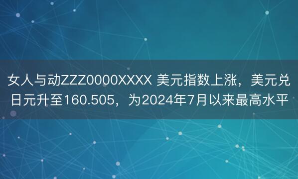 女人与动ZZZ0000XXXX 美元指数上涨，美元兑日元升至160.505，为2024年7月以来最高水平