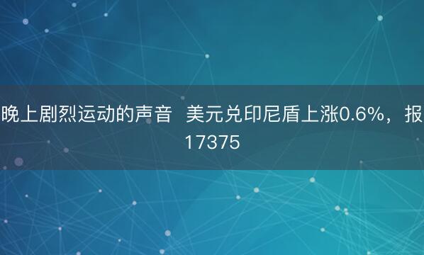 晚上剧烈运动的声音  美元兑印尼盾上涨0.6%，报17375