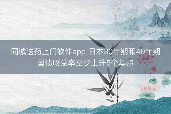 同城送药上门软件app 日本30年期和40年期国债收益率至少上升5个基点