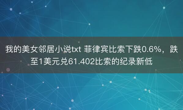 我的美女邻居小说txt 菲律宾比索下跌0.6%，跌至1美元兑61.402比索的纪录新低