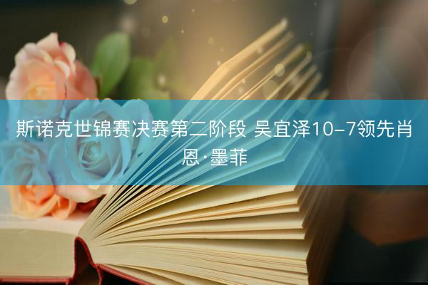 斯诺克世锦赛决赛第二阶段 吴宜泽10-7领先肖恩·墨菲