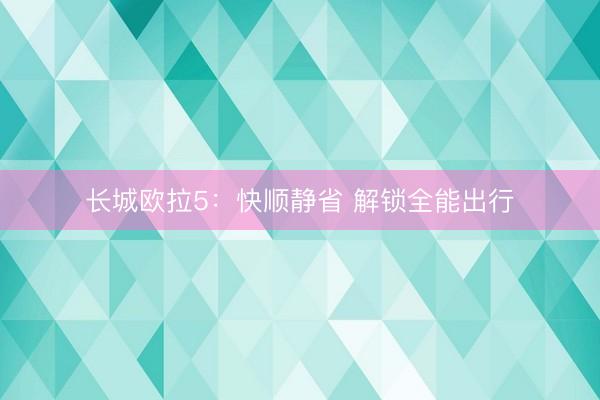 长城欧拉5：快顺静省 解锁全能出行