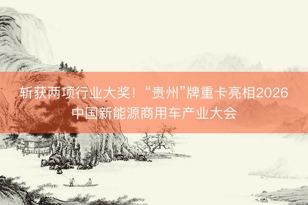 斩获两项行业大奖！“贵州”牌重卡亮相2026中国新能源商用车产业大会