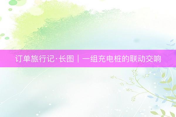 订单旅行记·长图｜一组充电桩的联动交响