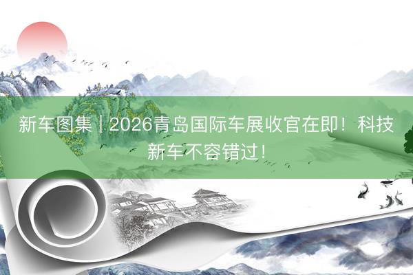 新车图集 | 2026青岛国际车展收官在即！科技新车不容错过！