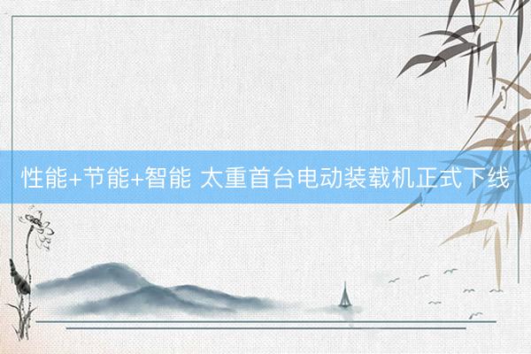 性能+节能+智能 太重首台电动装载机正式下线